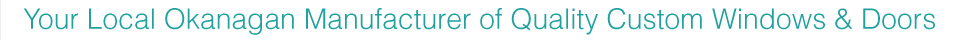 Your Local Okanagan Manufacturer of Quality Custom Windows & Doors Your Local Okanagan Manufacturer of Quality Custom Windows & Doors
